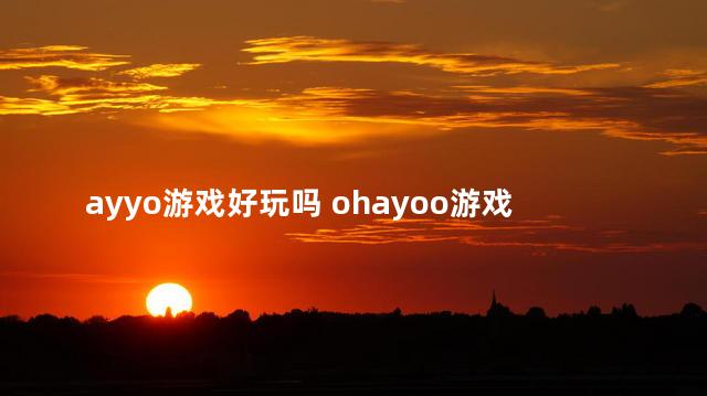 ayyo游戏好玩吗 ohayoo游戏公司